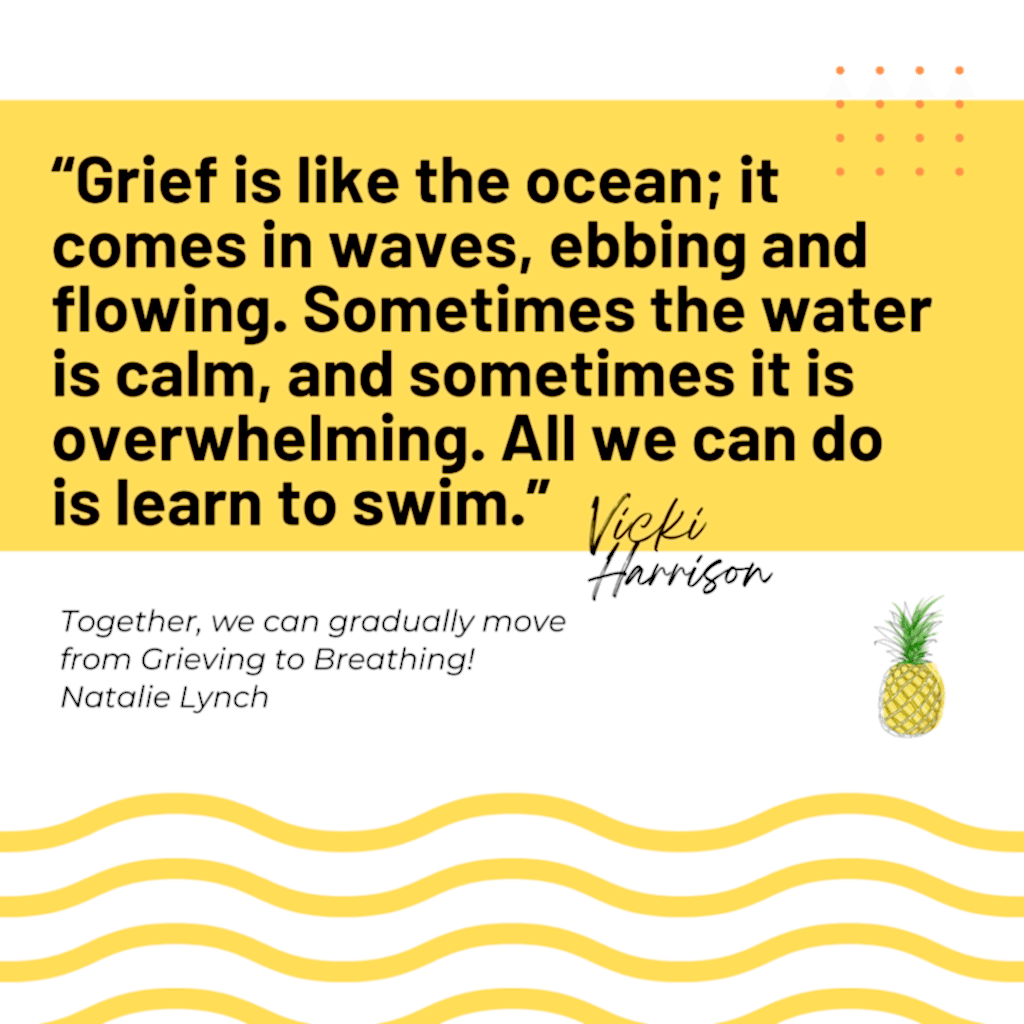 Grief is like the ocean; it comes in waves, ebbing and flowing. Sometimes the water is calm and sometimes it is overwhelming. All we can do is learn to swim.